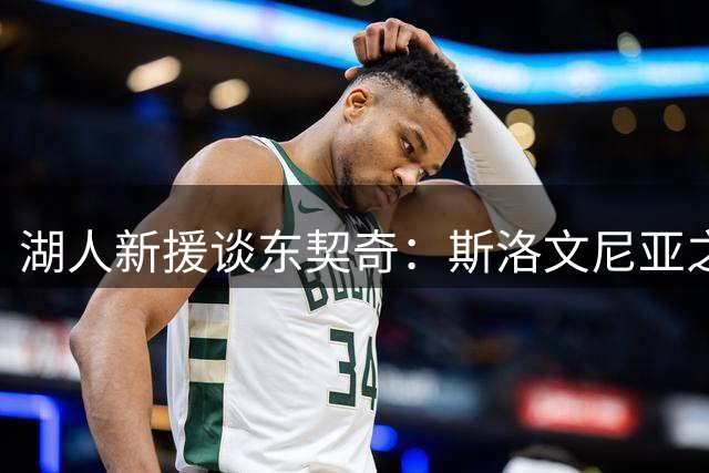 湖人新援谈东契奇：斯洛文尼亚之行见证其非凡领导力